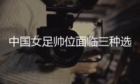 中國(guó)女足帥位面臨三種選擇 水慶霞團(tuán)隊(duì)是否留用待定