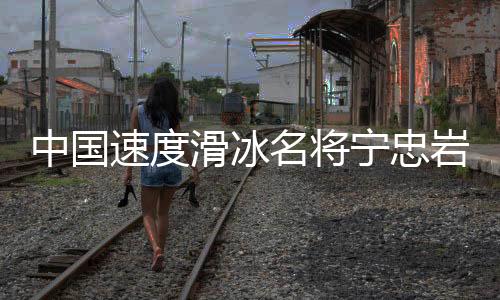 中國速度滑冰名將寧忠?guī)r：成為旗手激勵(lì)自己爭(zhēng)奪金牌