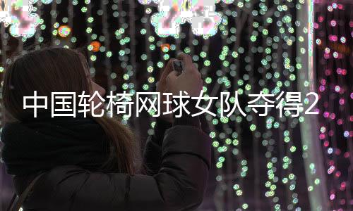 中國輪椅網(wǎng)球女隊奪得2024年世界杯冠軍