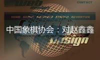 中國象棋協(xié)會(huì)：對(duì)趙鑫鑫等41名違規(guī)人員進(jìn)行處罰