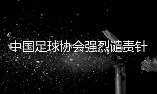 中國(guó)足球協(xié)會(huì)強(qiáng)烈譴責(zé)針對(duì)裁判員唐順齊的網(wǎng)絡(luò)謠言