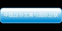 中國(guó)足協(xié)主席與國(guó)際足聯(lián)主席會(huì)面 希望承辦更多青少年國(guó)際賽事