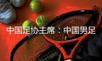 中國(guó)足協(xié)主席：中國(guó)男足爭(zhēng)取進(jìn)入18強(qiáng)賽小組前四