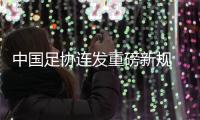 中國足協(xié)連發(fā)重磅新規(guī) 重新開放球隊冠名與異地遷移