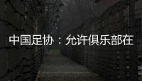 中國(guó)足協(xié)：允許俱樂(lè)部在2024