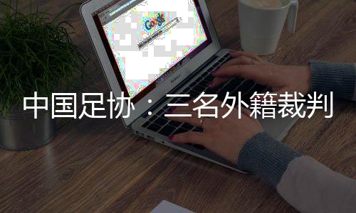 中國足協(xié):三名外籍裁判將執(zhí)裁中超聯(lián)賽第29輪比賽