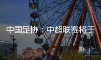中國足協(xié)：中超聯(lián)賽將于3月1日開幕，11月2日結(jié)束