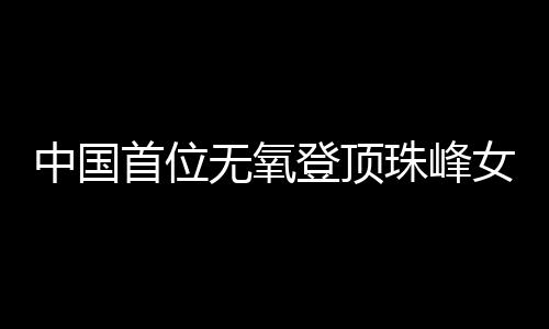 中國首位無氧登頂珠峰女性：為登山“時(shí)刻準(zhǔn)備著”