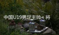 中國(guó)U19男足主帥：將通過“熊貓杯”考察國(guó)青球員