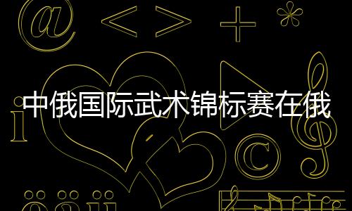 中俄國際武術(shù)錦標(biāo)賽在俄羅斯沃洛格達(dá)市開幕
