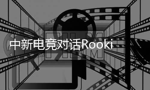 中新電競對話Rookie：回家，然后再向山頂出發(fā)