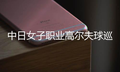 中日女子職業(yè)高爾夫球巡回賽首次正式合作