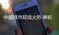 中超球市延續(xù)火熱 單輪主場(chǎng)上座人數(shù)已超上賽季紀(jì)錄
