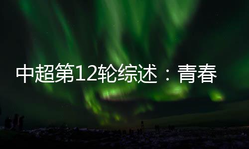 中超第12輪綜述：青春風(fēng)暴再度上演 申花繼續(xù)領(lǐng)跑中超