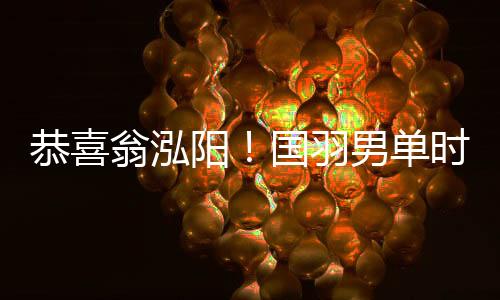 恭喜翁泓陽！國羽男單時(shí)隔7年再奪中國公開賽冠軍
