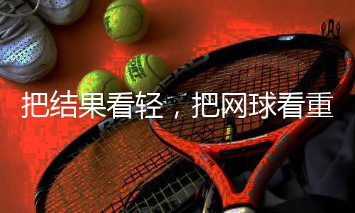 把結(jié)果看輕，把網(wǎng)球看重——專訪中國網(wǎng)球“一哥”張之臻