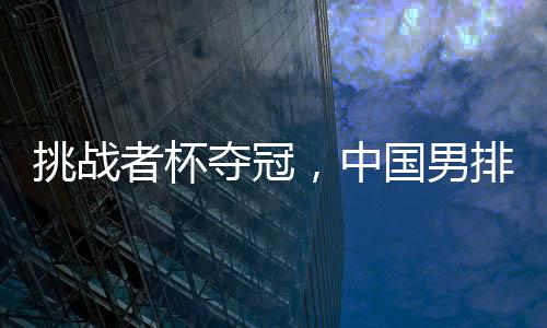 挑戰(zhàn)者杯奪冠，中國(guó)男排獲2025年世界男排聯(lián)賽資格
