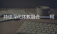 持續(xù)深化體教融合——柯橋新型體校成為人才搖籃