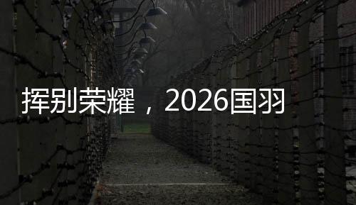 揮別榮耀，2026國羽“一起贏，一起輸，一起扛”