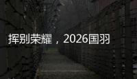 揮別榮耀，2026國羽“一起贏，一起輸，一起扛”