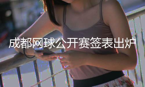 成都網(wǎng)球公開(kāi)賽簽表出爐 商竣程將再戰(zhàn)前“亞洲一哥”