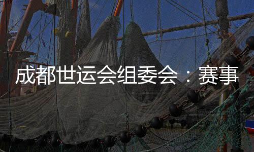 成都世運會組委會：賽事各項籌辦工作正在扎實推進(jìn)