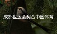 成都世運會契合中國體育時代之需 用多樣、多元詮釋運動無限可能
