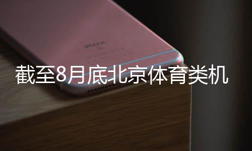 截至8月底北京體育類機(jī)構(gòu)超1.5萬戶 創(chuàng)歷史新高