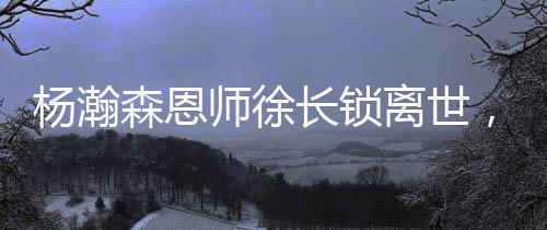 楊瀚森恩師徐長鎖離世，他沒等來弟子的NBA季前賽首秀