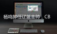 楊鳴卸任遼籃主帥，CBA本賽季已有多位教練離職