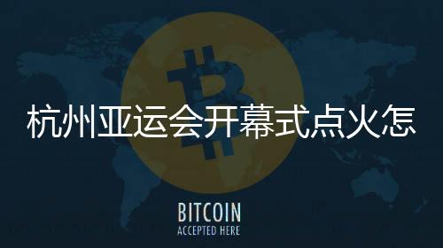 杭州亞運(yùn)會(huì)開幕式點(diǎn)火怎么點(diǎn)？總導(dǎo)演：全民參與！