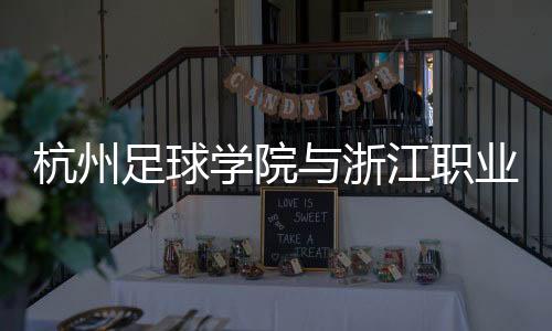 杭州足球?qū)W院與浙江職業(yè)足球俱樂部合作 培養(yǎng)足球人才