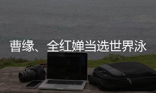 曹緣、全紅嬋當(dāng)選世界泳聯(lián)2024年度最佳跳水運(yùn)動(dòng)員