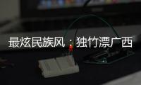 最炫民族風(fēng)：獨(dú)竹漂廣西“一葦當(dāng)先” 花炮重慶“點(diǎn)炮晉級”