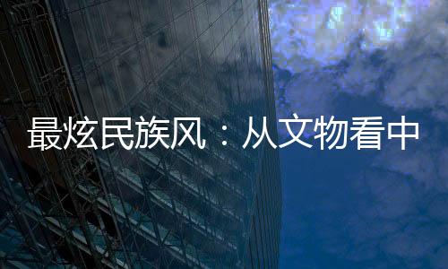 最炫民族風：從文物看中國傳統(tǒng)體育文化源遠流長