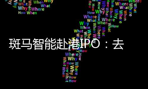 斑馬智能赴港IPO：去年計提超18億元減值重挫利潤，業(yè)務(wù)高度依賴阿里和上汽