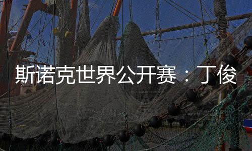 斯諾克世界公開賽：丁俊暉等7名中國選手晉級32強(qiáng)