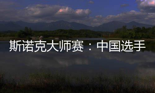 斯諾克大師賽：中國選手吳宜澤、肖國棟晉級八強(qiáng)