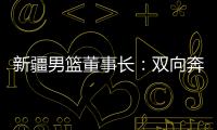 新疆男籃董事長：雙向奔赴，籃球成為新疆游子獨特的“鄉(xiāng)愁”