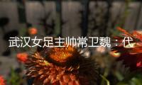 武漢女足主帥常衛(wèi)魏：代表亞洲全力以赴出戰(zhàn)冠軍杯