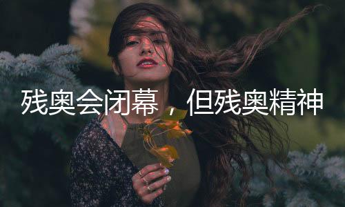 殘奧會閉幕，但殘奧精神永不落幕！回顧賽場內(nèi)外動人瞬間→