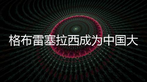 格布雷塞拉西成為中國大學生路跑聯(lián)賽運動健康大使
