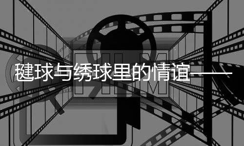 毽球與繡球里的情誼——香港隊(duì)與西藏隊(duì)以賽會(huì)友