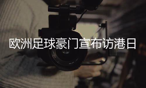 歐洲足球豪門(mén)宣布訪(fǎng)港日程：利物浦對(duì)AC米蘭 阿森納對(duì)熱刺