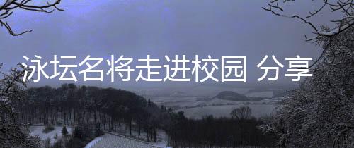 泳壇名將走進(jìn)校園 分享“冠軍”背后的長期主義