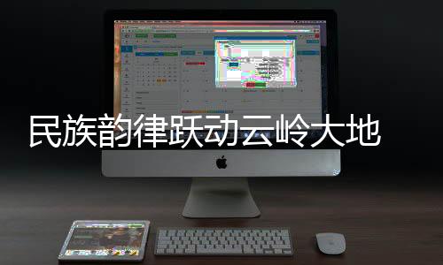 民族韻律躍動(dòng)云嶺大地 云南省第一屆全民健身大賽啟幕