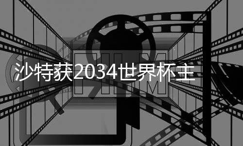 沙特獲2034世界杯主辦權(quán) 六國承辦2030世界杯