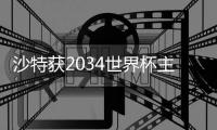 沙特獲2034世界杯主辦權(quán) 六國承辦2030世界杯