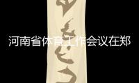 河南省體育工作會議在鄭州召開 全面加快體育河南建設(shè)進程