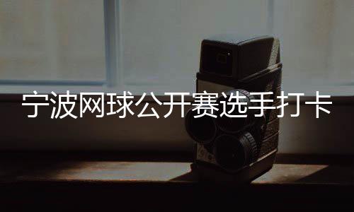 寧波網(wǎng)球公開賽選手打卡千年鼓樓 感受傳統(tǒng)文化魅力
